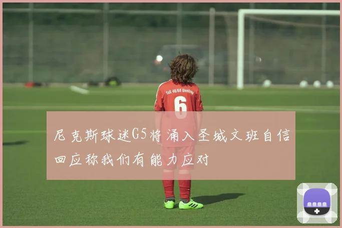 尼克斯球迷G5将涌入圣城文班自信回应称我们有能力应对
