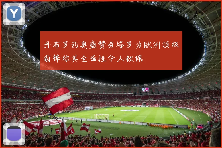 丹布罗西奥盛赞劳塔罗为欧洲顶级前锋称其全面性令人钦佩
