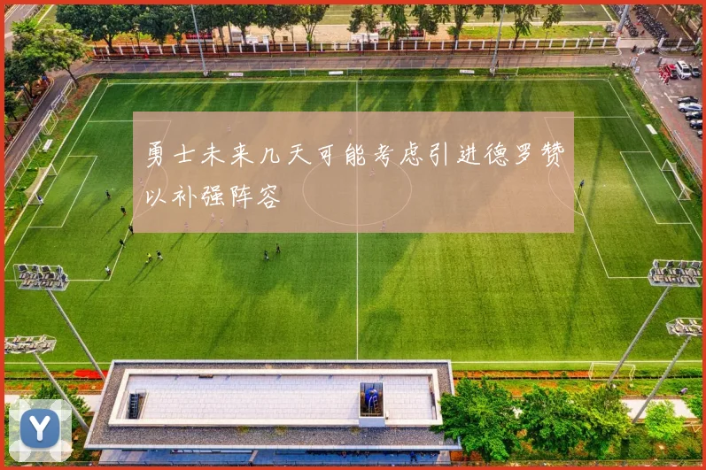 勇士未来几天可能考虑引进德罗赞以补强阵容