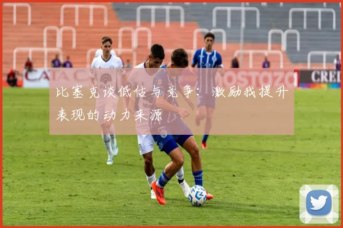 比塞克谈低估与竞争：激励我提升表现的动力来源