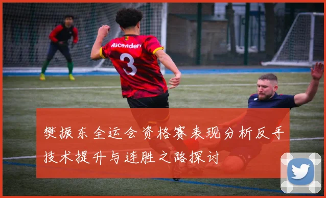 樊振东全运会资格赛表现分析反手技术提升与连胜之路探讨