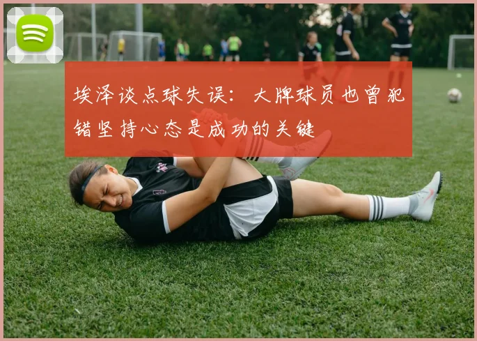 埃泽谈点球失误：大牌球员也曾犯错坚持心态是成功的关键