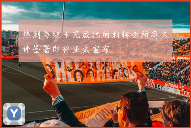 热刺与纽卡完成托纳利转会所有文件签署即将正式宣布