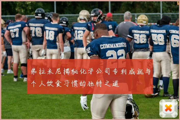 弗拉米尼揭秘化学公司专利成就与个人饮食习惯的独特之道