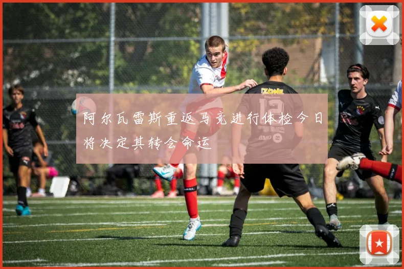 阿尔瓦雷斯重返马竞进行体检今日将决定其转会命运