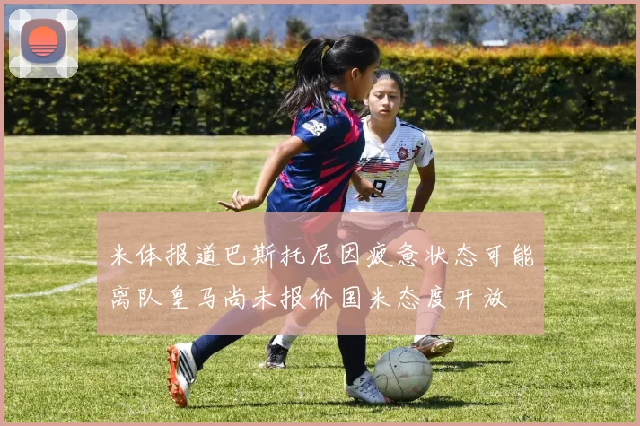 米体报道巴斯托尼因疲惫状态可能离队皇马尚未报价国米态度开放
