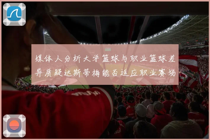 媒体人分析大学篮球与职业篮球差异质疑达斯蒂梅能否适应职业赛场