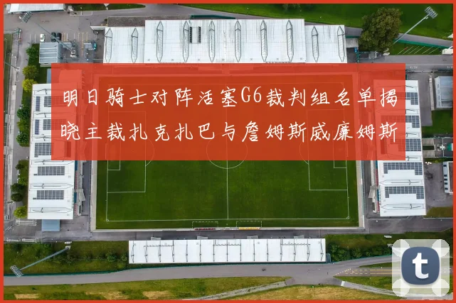 明日骑士对阵活塞G6裁判组名单揭晓主裁扎克扎巴与詹姆斯威廉姆斯在列