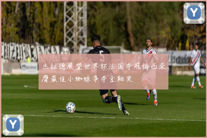 杰拉德展望世界杯法国夺冠梅西荣膺最佳小蜘蛛争夺金靴奖
