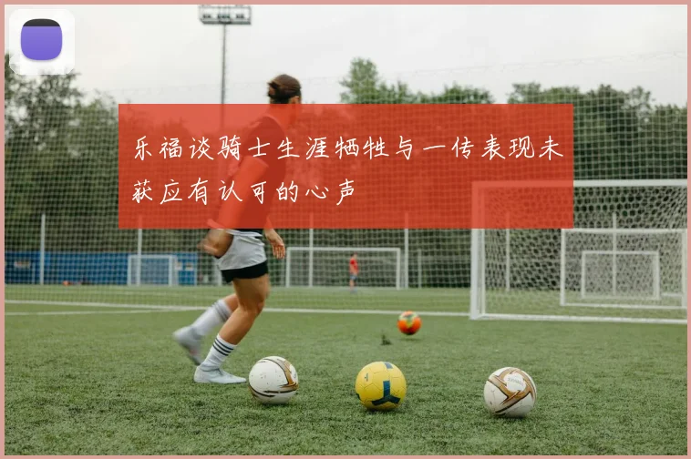 乐福谈骑士生涯牺牲与一传表现未获应有认可的心声