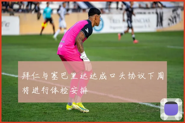 拜仁与塞巴里达达成口头协议下周将进行体检安排