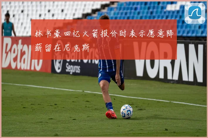 林书豪回忆火箭报价时表示愿意降薪留在尼克斯