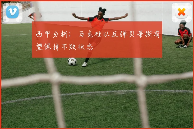 西甲分析：马竞难以反弹贝蒂斯有望保持不败状态