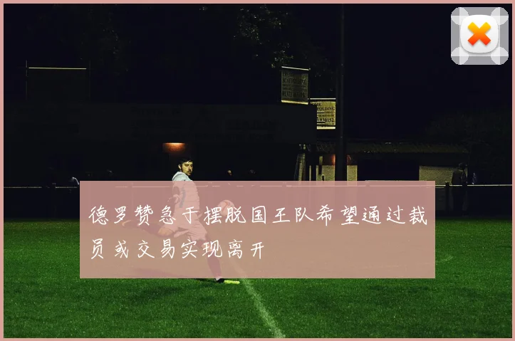德罗赞急于摆脱国王队希望通过裁员或交易实现离开
