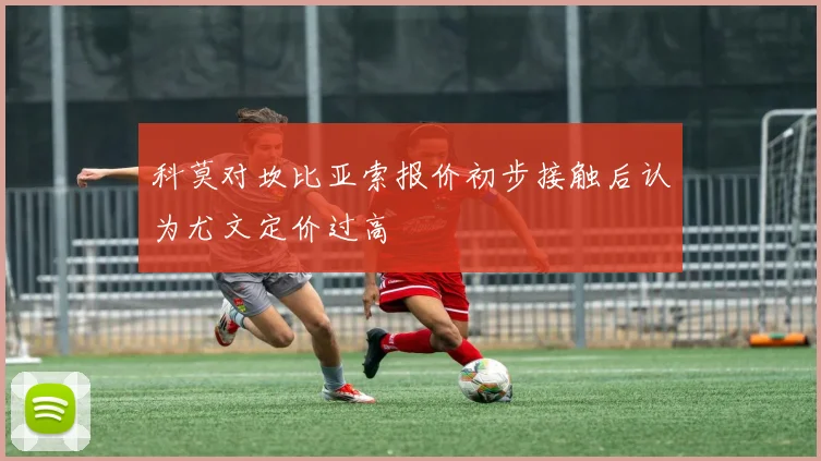 科莫对坎比亚索报价初步接触后认为尤文定价过高