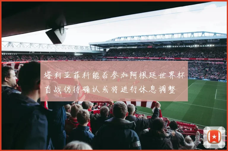 塔利亚菲科能否参加阿根廷世界杯首战仍待确认或将进行休息调整