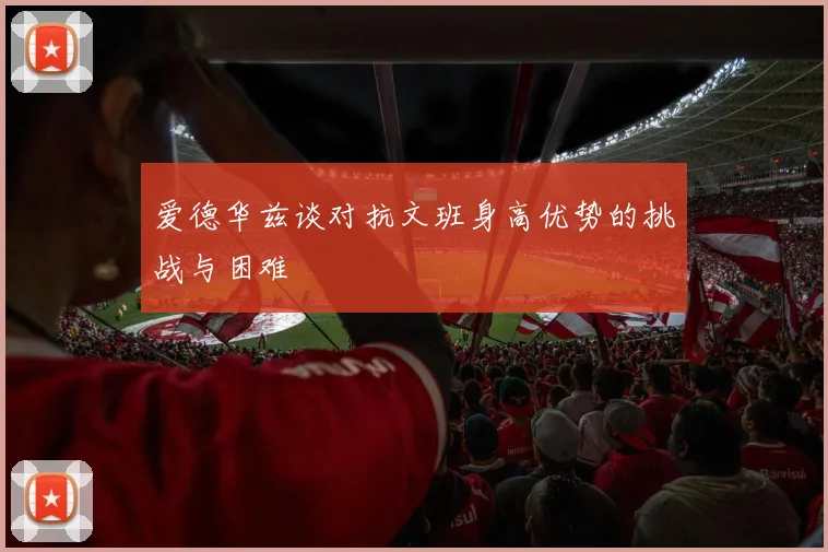 爱德华兹谈对抗文班身高优势的挑战与困难