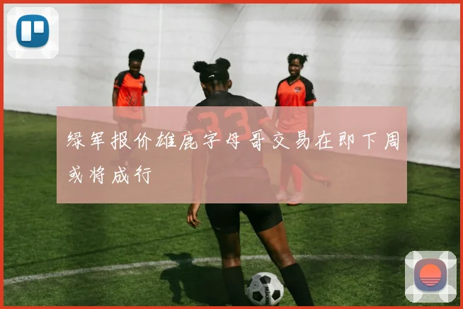 绿军报价雄鹿字母哥交易在即下周或将成行