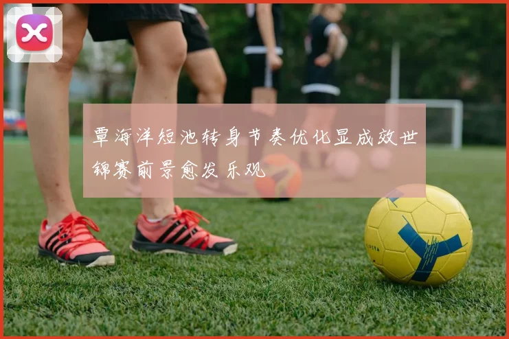 覃海洋短池转身节奏优化显成效世锦赛前景愈发乐观