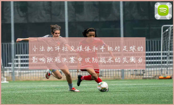 小法批评社交媒体和手机对足球的影响欧冠决赛中攻防战术的失衡分析