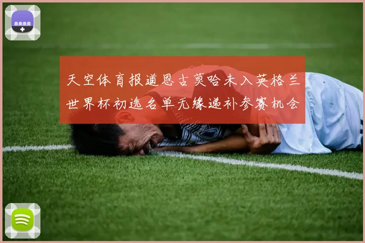 天空体育报道恩古莫哈未入英格兰世界杯初选名单无缘递补参赛机会