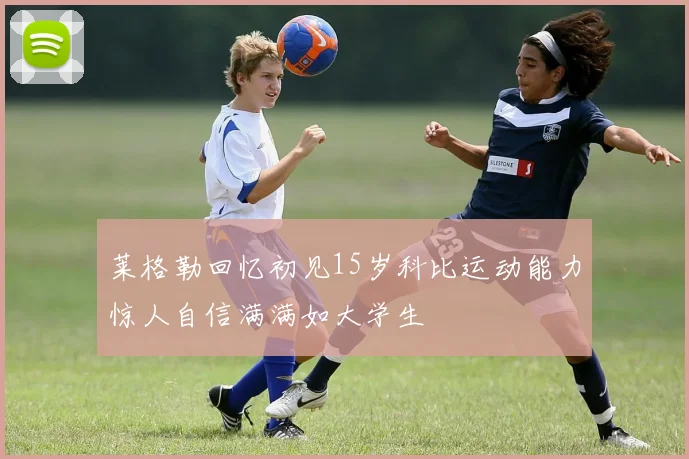 莱格勒回忆初见15岁科比运动能力惊人自信满满如大学生