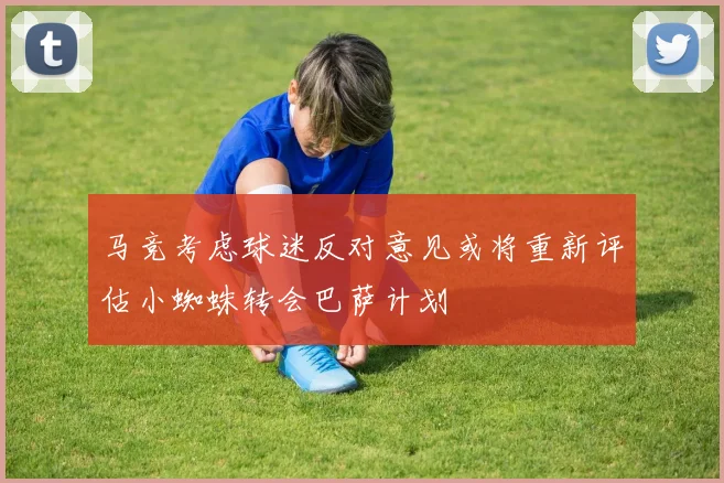 马竞考虑球迷反对意见或将重新评估小蜘蛛转会巴萨计划