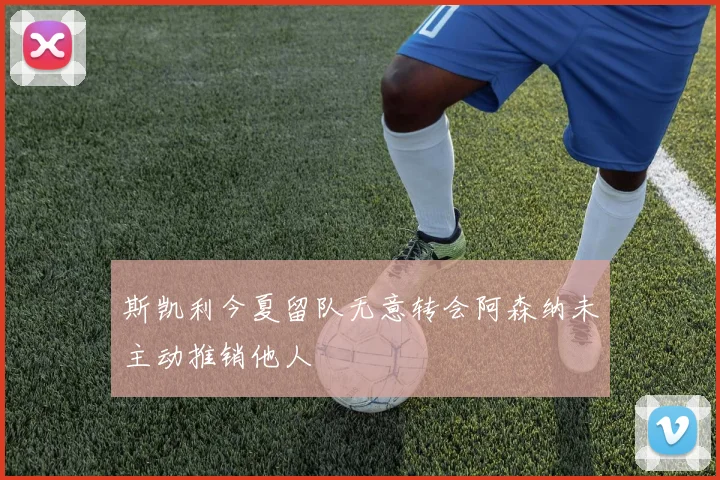 斯凯利今夏留队无意转会阿森纳未主动推销他人