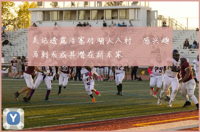 美记透露活塞对湖人八村塁感兴趣马刺或成其潜在新东家